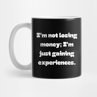 Funny money quote: I'm not losing money; I'm just gaining experiences. Mug